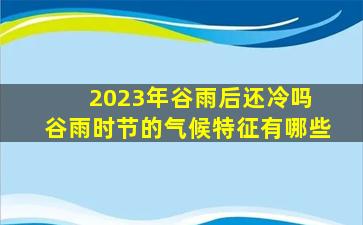2023年谷雨后还冷吗 谷雨时节的气候特征有哪些